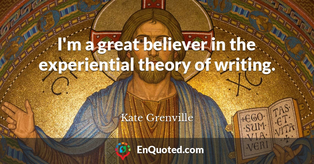 I'm a great believer in the experiential theory of writing.