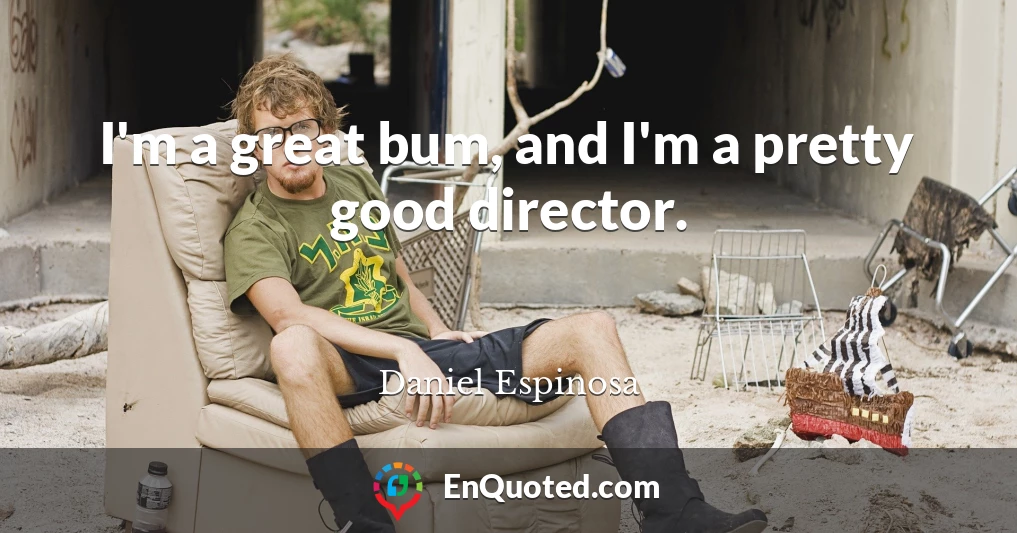 I'm a great bum, and I'm a pretty good director.