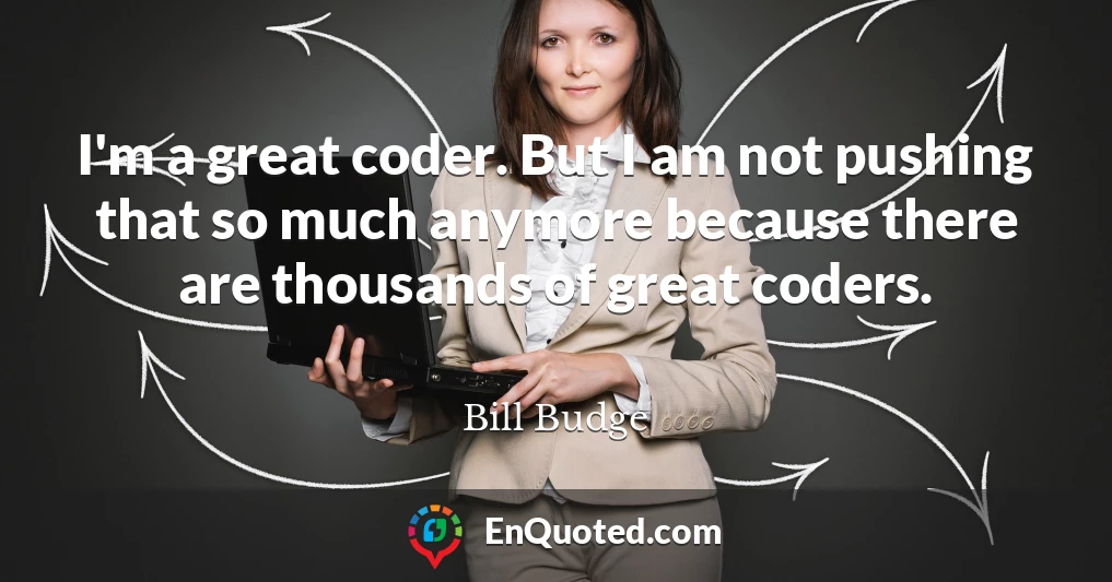 I'm a great coder. But I am not pushing that so much anymore because there are thousands of great coders.