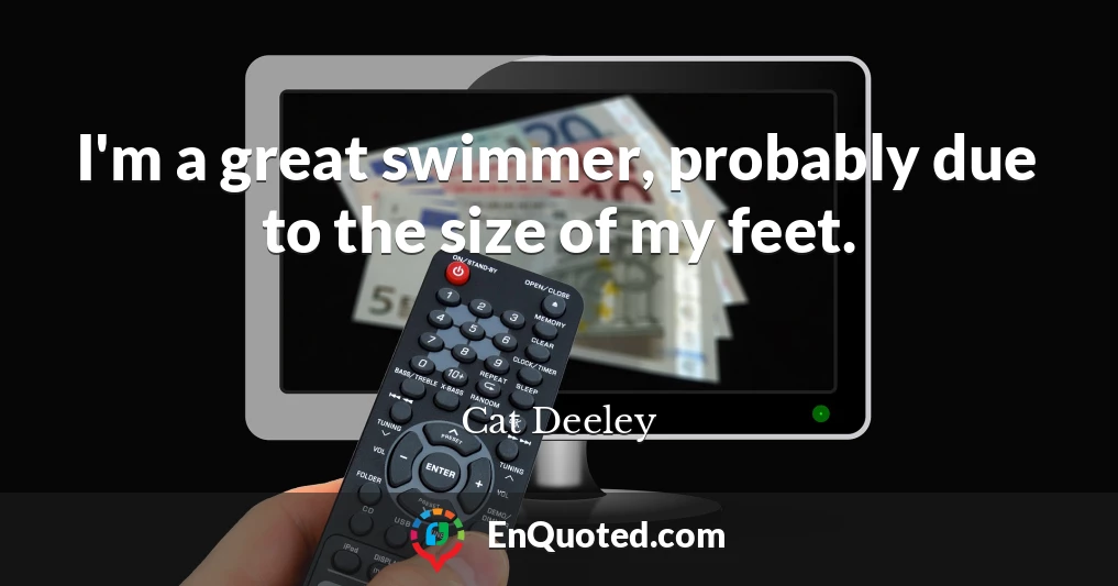 I'm a great swimmer, probably due to the size of my feet.