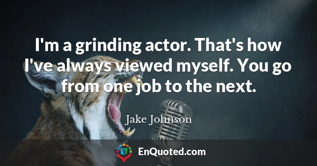 I'm a grinding actor. That's how I've always viewed myself. You go from one job to the next.