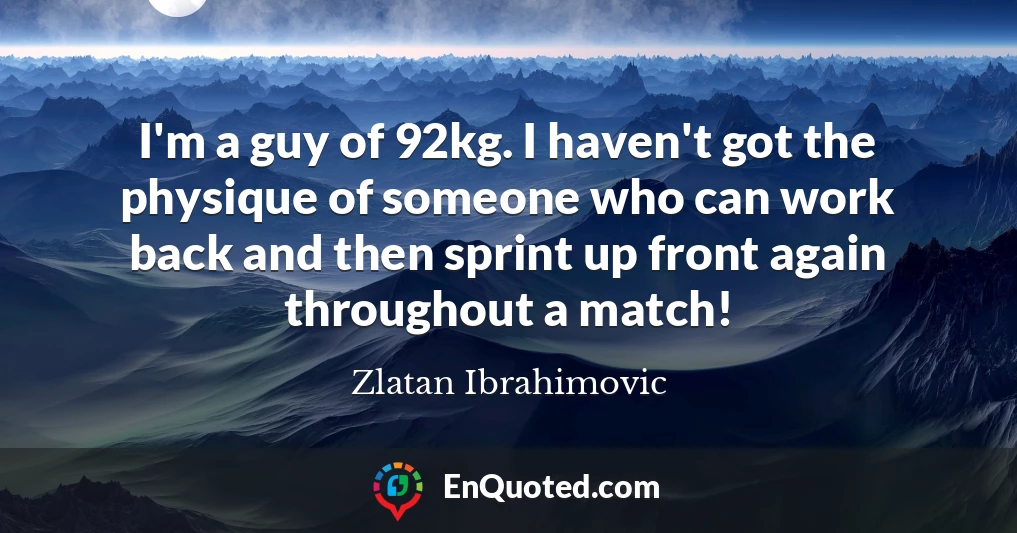 I'm a guy of 92kg. I haven't got the physique of someone who can work back and then sprint up front again throughout a match!