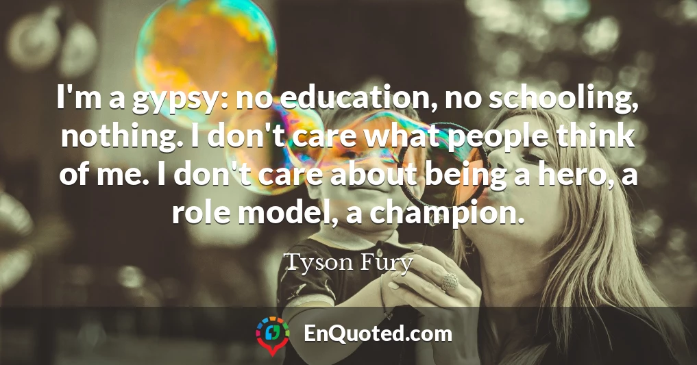 I'm a gypsy: no education, no schooling, nothing. I don't care what people think of me. I don't care about being a hero, a role model, a champion.