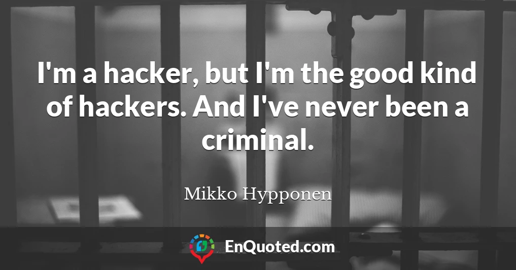 I'm a hacker, but I'm the good kind of hackers. And I've never been a criminal.