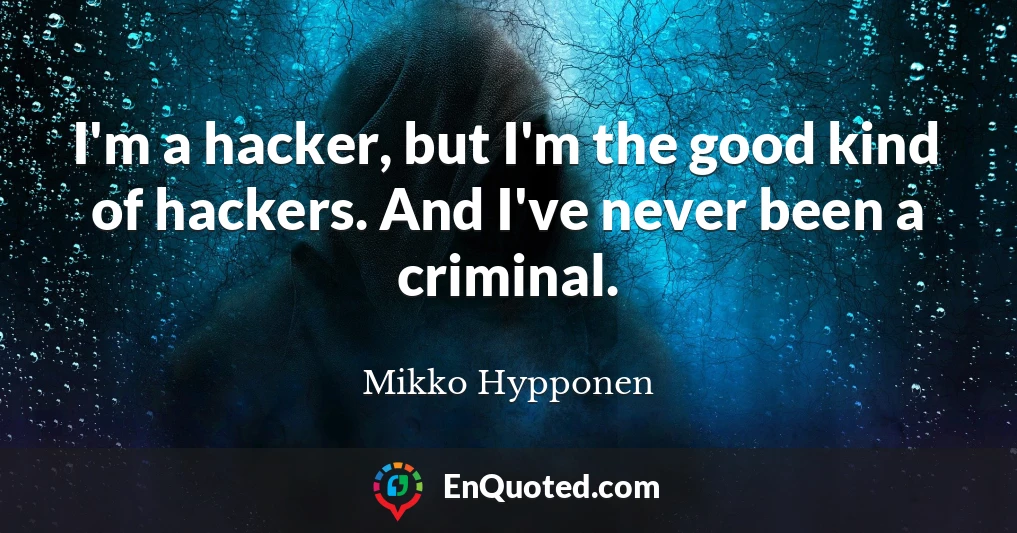 I'm a hacker, but I'm the good kind of hackers. And I've never been a criminal.