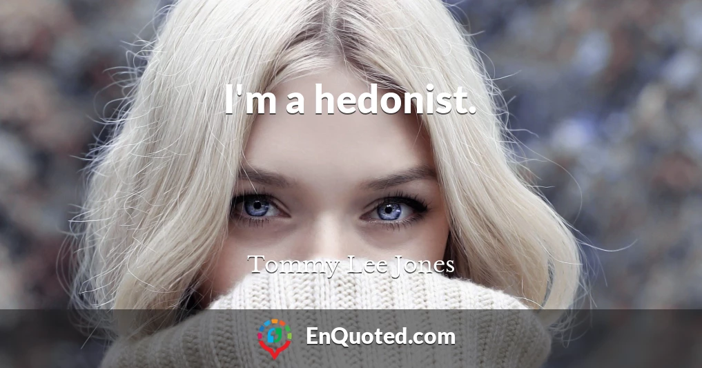 I'm a hedonist.