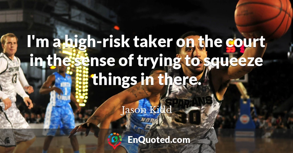 I'm a high-risk taker on the court in the sense of trying to squeeze things in there.