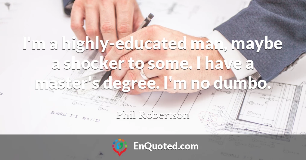 I'm a highly-educated man, maybe a shocker to some. I have a master's degree. I'm no dumbo.