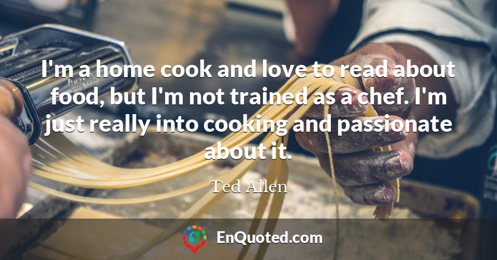I'm a home cook and love to read about food, but I'm not trained as a chef. I'm just really into cooking and passionate about it.