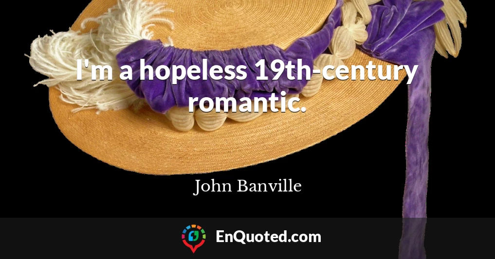 I'm a hopeless 19th-century romantic.