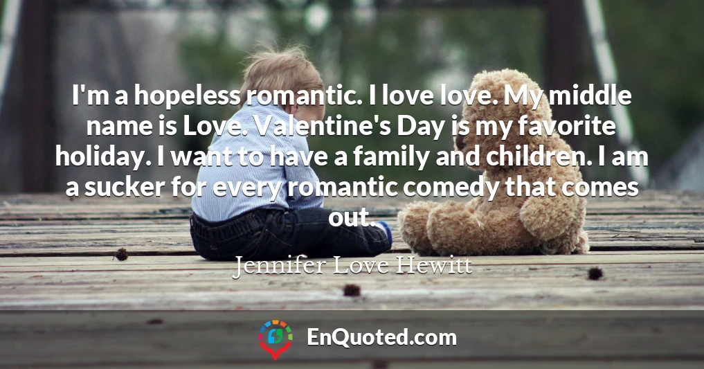 I'm a hopeless romantic. I love love. My middle name is Love. Valentine's Day is my favorite holiday. I want to have a family and children. I am a sucker for every romantic comedy that comes out.