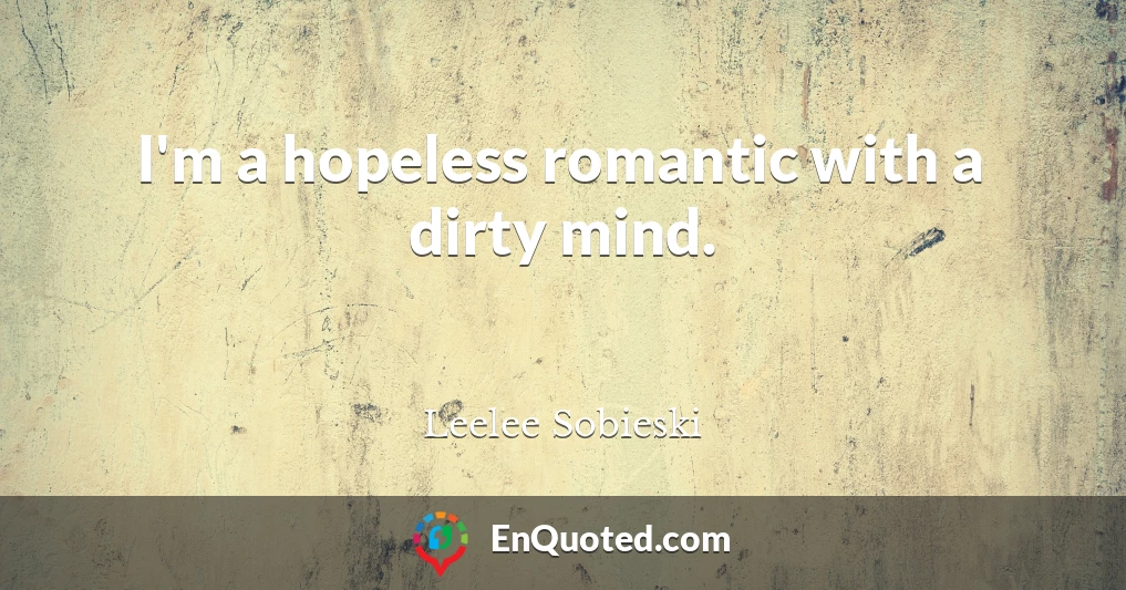 I'm a hopeless romantic with a dirty mind.