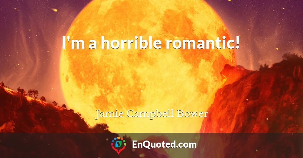 I'm a horrible romantic!