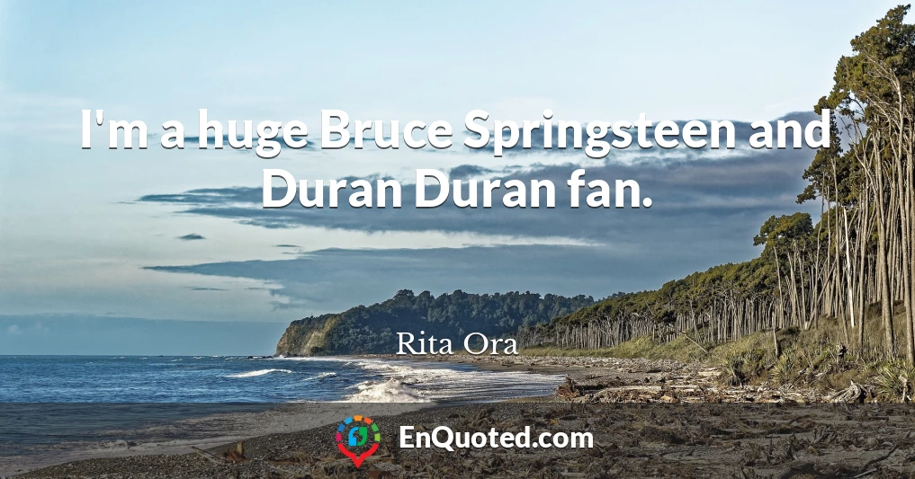 I'm a huge Bruce Springsteen and Duran Duran fan.