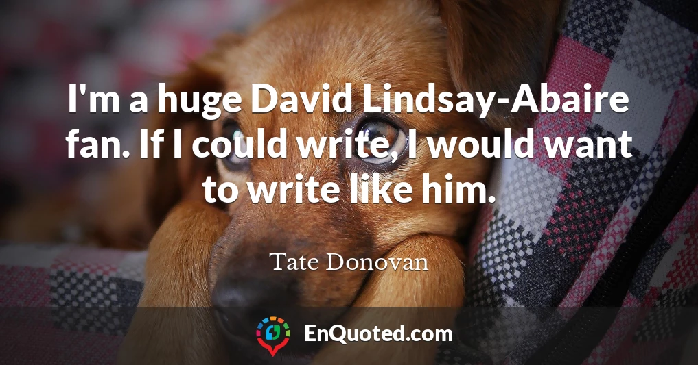 I'm a huge David Lindsay-Abaire fan. If I could write, I would want to write like him.