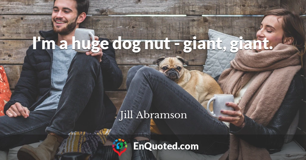 I'm a huge dog nut - giant, giant.