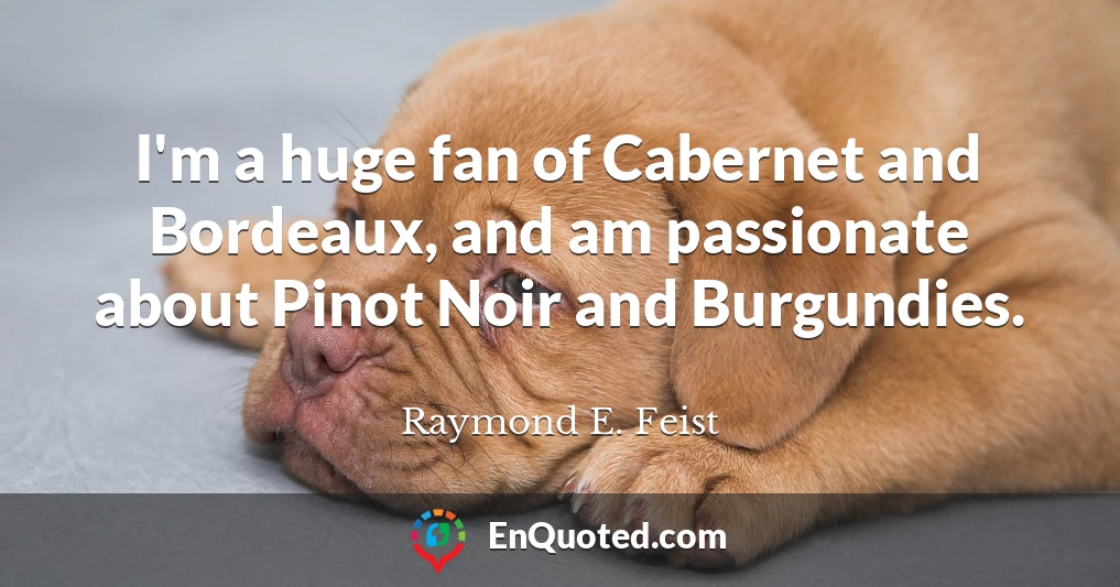 I'm a huge fan of Cabernet and Bordeaux, and am passionate about Pinot Noir and Burgundies.