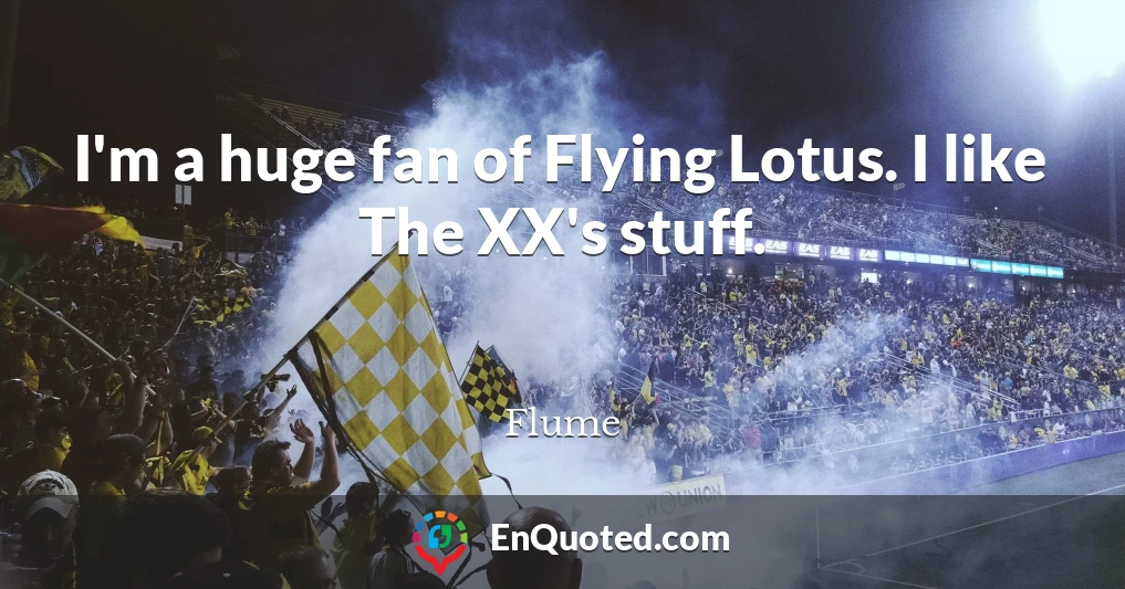 I'm a huge fan of Flying Lotus. I like The XX's stuff.