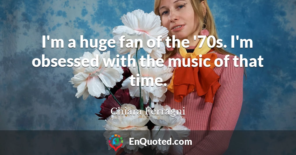 I'm a huge fan of the '70s. I'm obsessed with the music of that time.