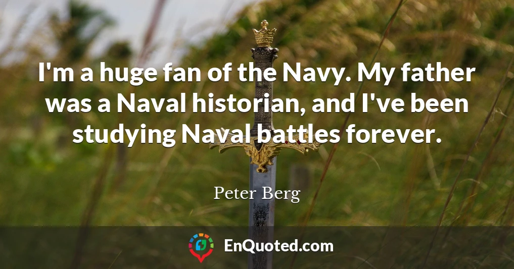 I'm a huge fan of the Navy. My father was a Naval historian, and I've been studying Naval battles forever.