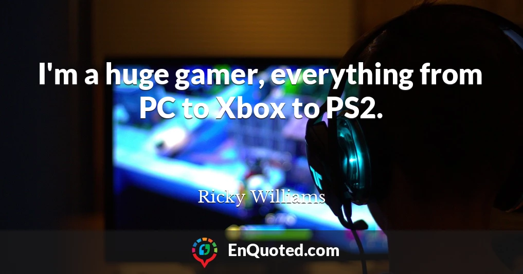 I'm a huge gamer, everything from PC to Xbox to PS2.