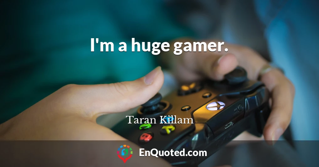 I'm a huge gamer.