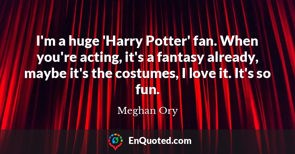 I'm a huge 'Harry Potter' fan. When you're acting, it's a fantasy already, maybe it's the costumes, I love it. It's so fun.