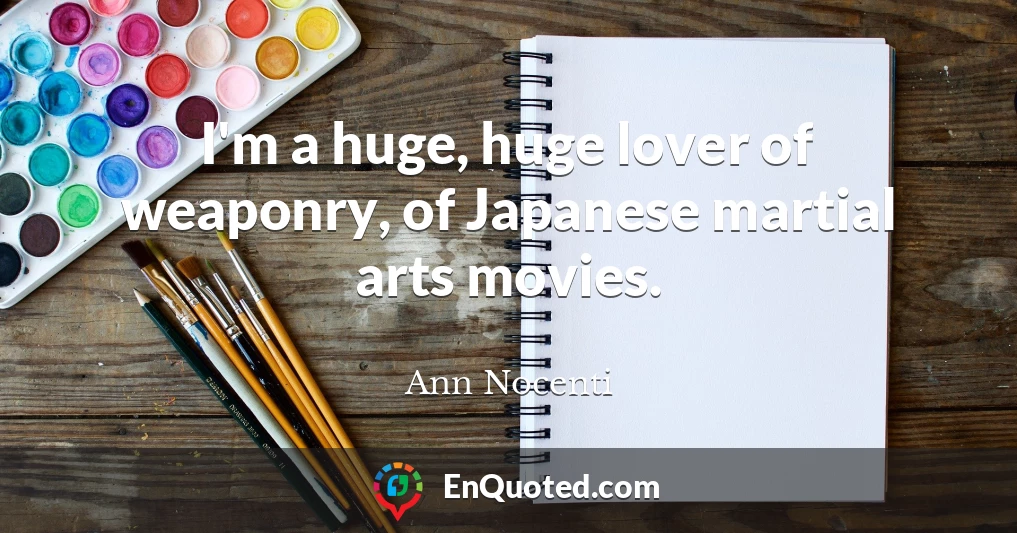 I'm a huge, huge lover of weaponry, of Japanese martial arts movies.