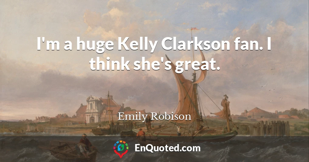 I'm a huge Kelly Clarkson fan. I think she's great.