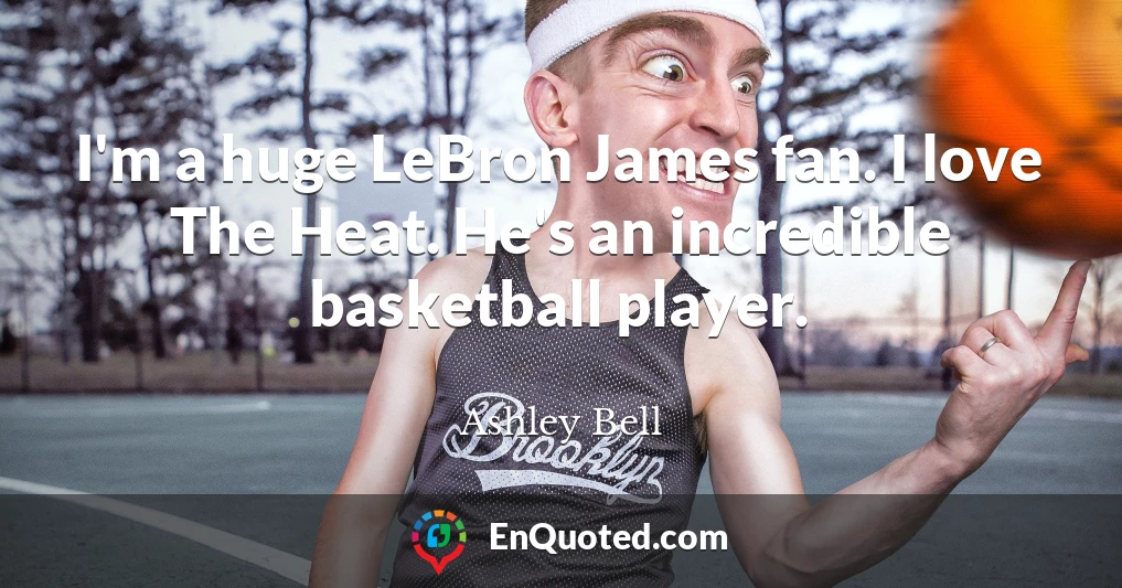 I'm a huge LeBron James fan. I love The Heat. He's an incredible basketball player.