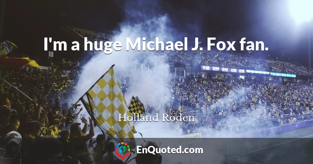 I'm a huge Michael J. Fox fan.
