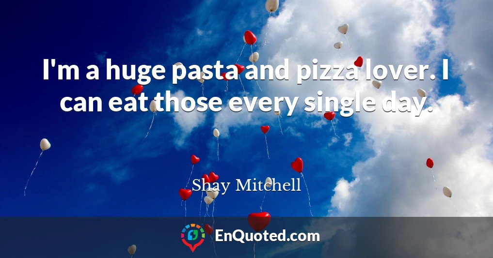 I'm a huge pasta and pizza lover. I can eat those every single day.