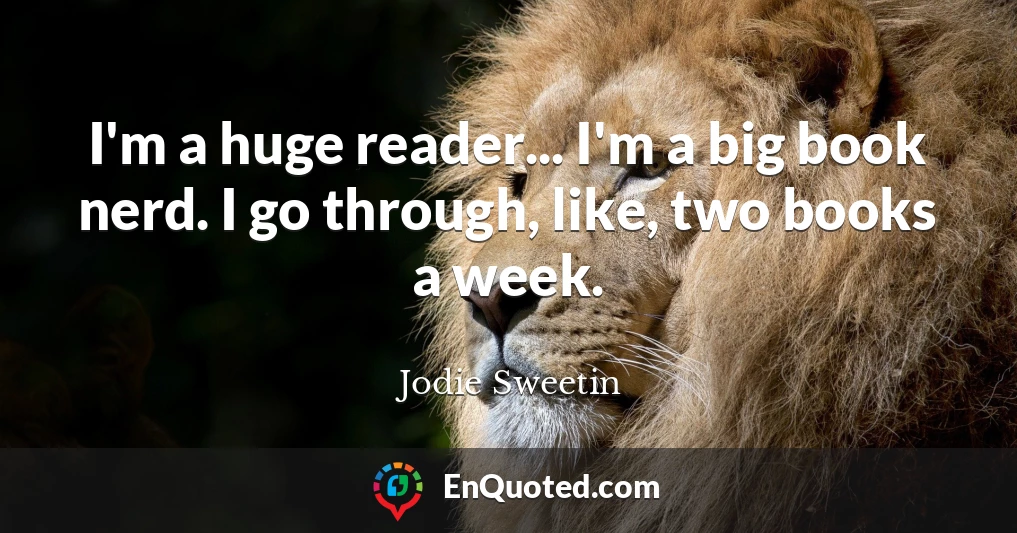 I'm a huge reader... I'm a big book nerd. I go through, like, two books a week.