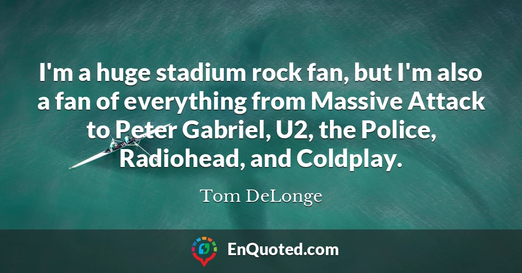 I'm a huge stadium rock fan, but I'm also a fan of everything from Massive Attack to Peter Gabriel, U2, the Police, Radiohead, and Coldplay.