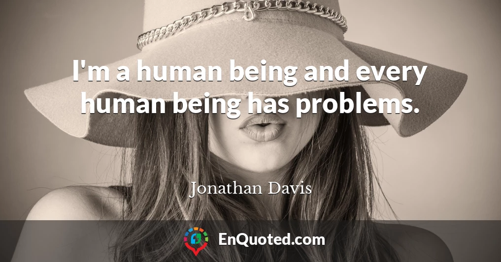 I'm a human being and every human being has problems.