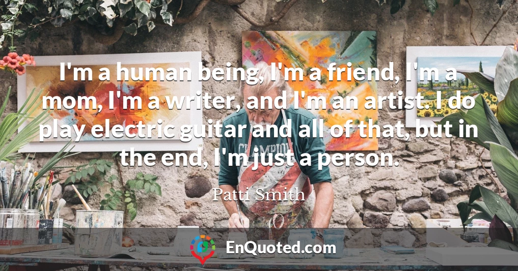 I'm a human being, I'm a friend, I'm a mom, I'm a writer, and I'm an artist. I do play electric guitar and all of that, but in the end, I'm just a person.