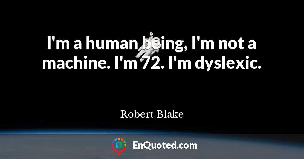 I'm a human being, I'm not a machine. I'm 72. I'm dyslexic.