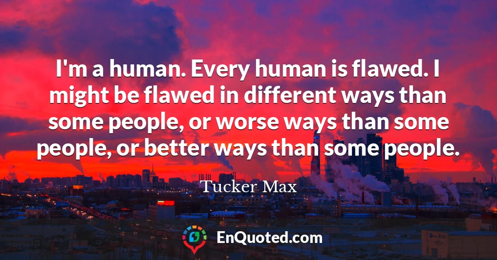 I'm a human. Every human is flawed. I might be flawed in different ways than some people, or worse ways than some people, or better ways than some people.