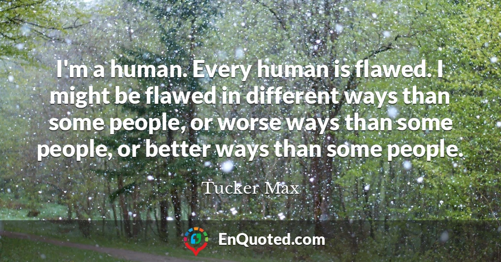 I'm a human. Every human is flawed. I might be flawed in different ways than some people, or worse ways than some people, or better ways than some people.