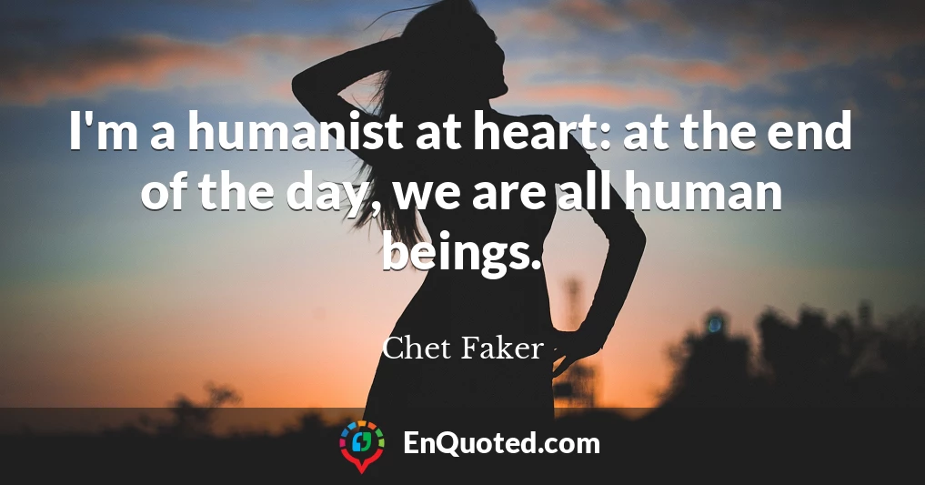 I'm a humanist at heart: at the end of the day, we are all human beings.