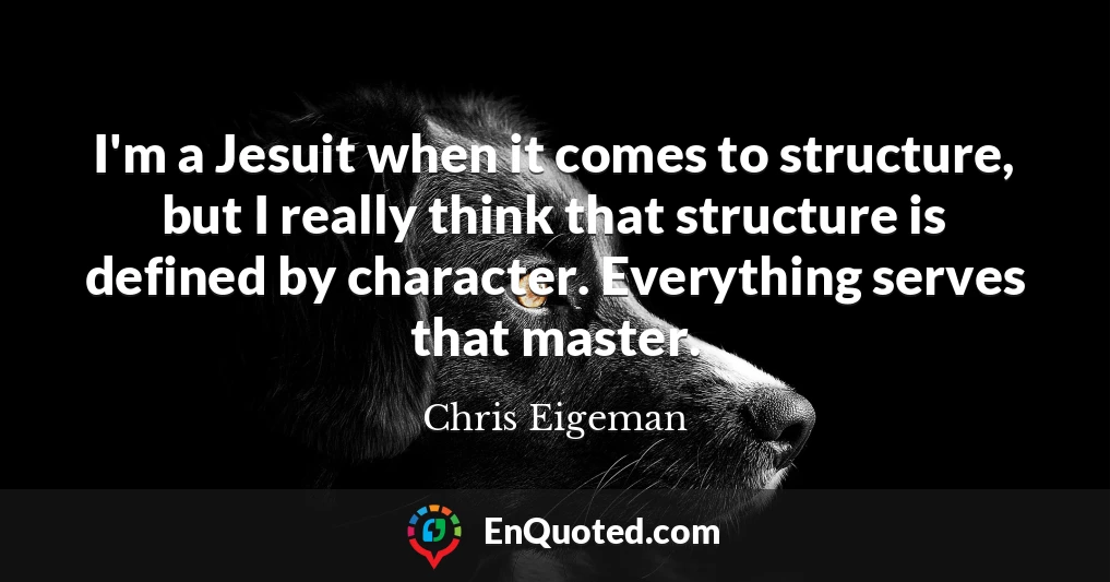 I'm a Jesuit when it comes to structure, but I really think that structure is defined by character. Everything serves that master.