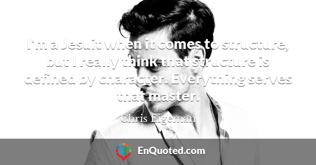 I'm a Jesuit when it comes to structure, but I really think that structure is defined by character. Everything serves that master.