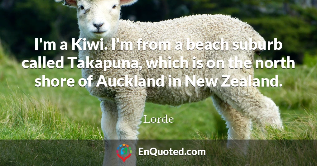 I'm a Kiwi. I'm from a beach suburb called Takapuna, which is on the north shore of Auckland in New Zealand.