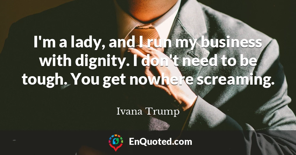 I'm a lady, and I run my business with dignity. I don't need to be tough. You get nowhere screaming.