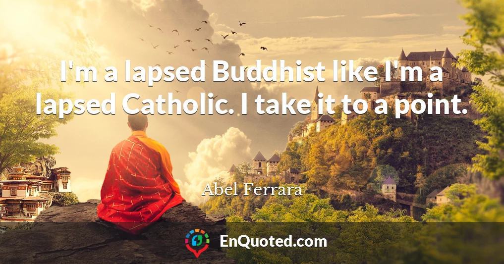 I'm a lapsed Buddhist like I'm a lapsed Catholic. I take it to a point.