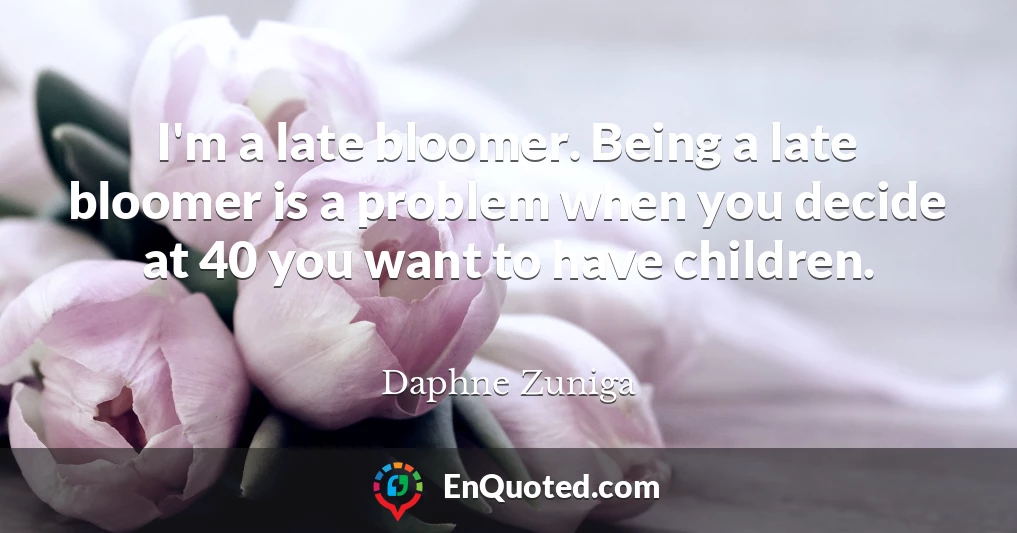 I'm a late bloomer. Being a late bloomer is a problem when you decide at 40 you want to have children.