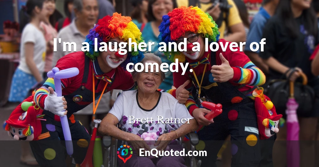 I'm a laugher and a lover of comedy.