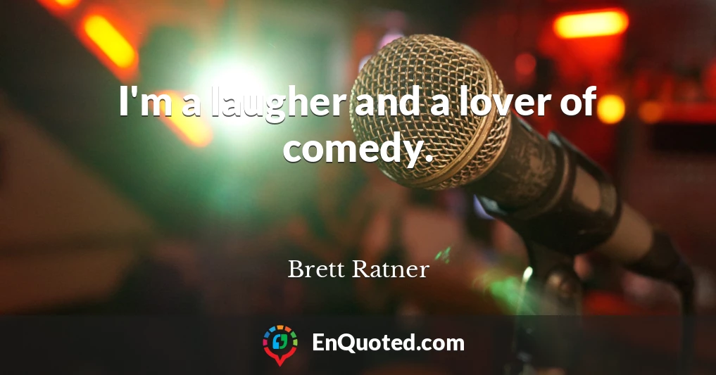 I'm a laugher and a lover of comedy.