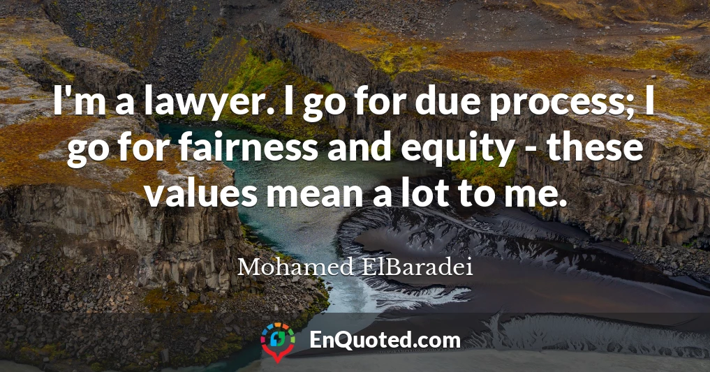 I'm a lawyer. I go for due process; I go for fairness and equity - these values mean a lot to me.
