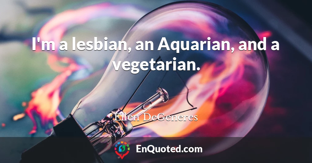 I'm a lesbian, an Aquarian, and a vegetarian.